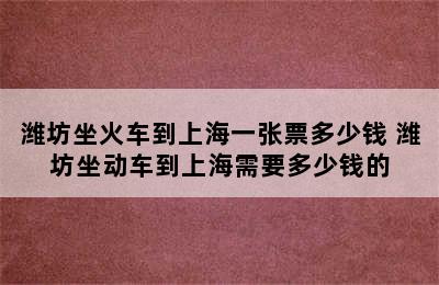 潍坊坐火车到上海一张票多少钱 潍坊坐动车到上海需要多少钱的